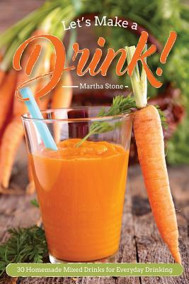 Let's Make a Drink!: 30 Homemade Mixed Drinks for Everyday Drinking By Martha Stone Cover Image