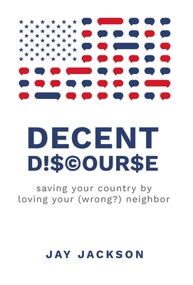 Decent Discourse: saving your country by loving your (wrong?) neighbor By Jay Jackson Cover Image
