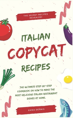 Copycat Recipes: The Ultimate Step-by-Step Cookbook on How to Make the Most Delicious Italian Restaurant Dishes at Home.