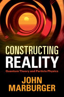 Constructing Reality: Quantum Theory and Particle Physics By John Marburger Cover Image