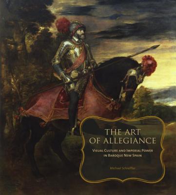 Art of Allegiance: Visual Culture and Imperial Power in Baroque New Spain By Michael Schreffler Cover Image