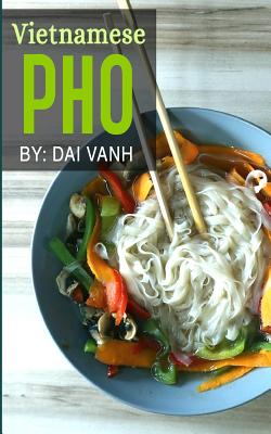 Vietnamese Pho: The Vietnamese Recipe Blueprint: The Only Authentic Pho Recipe Book Out There (Vietnamese Cookbook, Vietnamese Food, P Cover Image