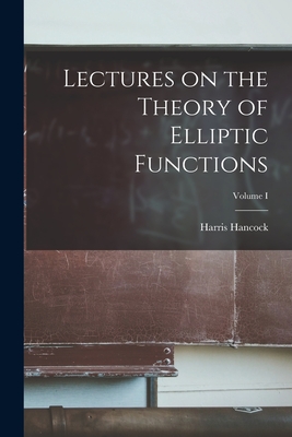 Lectures on the Theory of Elliptic Functions; Volume I By Harris Hancock Cover Image