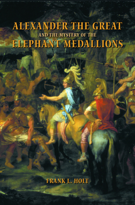 Alexander the Great and the Mystery of the Elephant Medallions (Hellenistic Culture and Society #44)