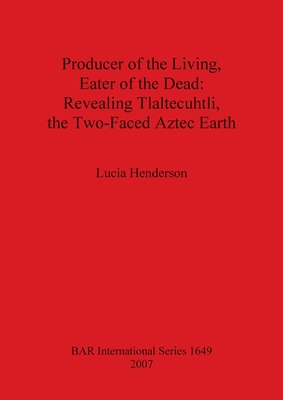 Cover for Producer of the Living, Eater of the Dead: Revealing Tlaltecuhtli, the Two-Faced Aztec Earth (BAR International #1649)