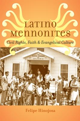 Latino Mennonites: Civil Rights, Faith, and Evangelical Culture (Young Center Books in Anabaptist and Pietist Studies) By Felipe Hinojosa Cover Image