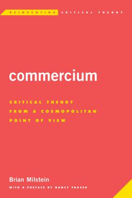 Commercium: Critical Theory from a Cosmopolitan Point of View (Reinventing Critical Theory) By Brian Milstein, Nancy Fraser (Preface by) Cover Image
