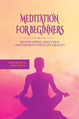 Meditation For Beginners: Relieve Stress, Keep Calm and Improve Your Life Quality By Lawrence Micolis Cover Image