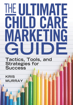 The Ultimate Child Care Marketing Guide: Tactics, Tools, and Strategies for Success By Kris Murray Cover Image