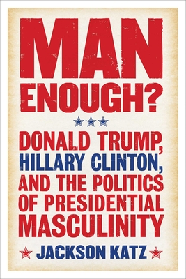 Man Enough?: Donald Trump, Hillary Clinton, and the Politics of Presidential Masculinity By Jackson Katz Cover Image