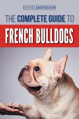 The Complete Guide to French Bulldogs: Everything you need to know to bring home your first French Bulldog Puppy Cover Image