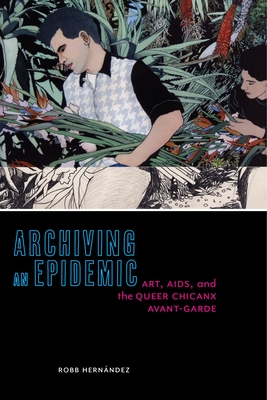 Archiving an Epidemic: Art, AIDS, and the Queer Chicanx Avant-Garde (Sexual Cultures #36) Cover Image