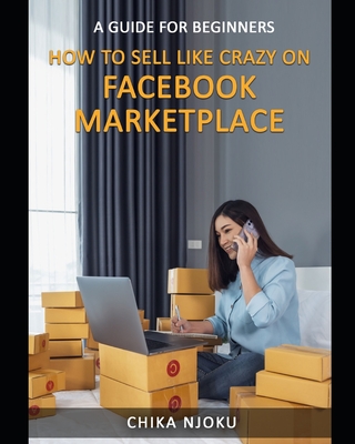 How to Sell Like Crazy on Facebook Marketplace: A Guide For Beginners By Chika Njoku Cover Image