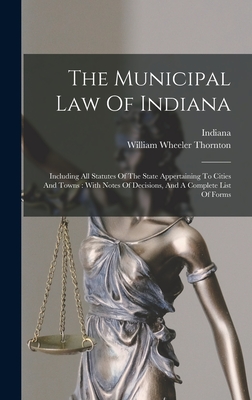 The Municipal Law Of Indiana: Including All Statutes Of The State Appertaining To Cities And Towns: With Notes Of Decisions, And A Complete List Of Cover Image