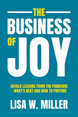 The Business of Joy: Untold Lessons from the Pandemic - What's Next and How to Prepare By Lisa W. Miller Cover Image