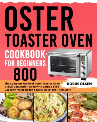Oster Toaster Oven Cookbook for Beginners 800: The Complete Guide of Oster Toaster Digital Convection Oven Recipe Book to Toast, Bake, Broil and More Cover Image