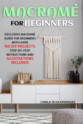 Macramé For Beginners: Exclusive Macramé Guide for Beginners With Over 150 DIY Projects - Step-by-Step Instructions and Illustrations Include Cover Image