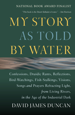 My Story as Told by Water: Confessions, Druidic Rants, Reflections, Bird-watchings, Fish-stalkings, Visions , Songs and Prayers Refracting Light, From Living Rivers, in the Age of the Ind By David James Duncan Cover Image