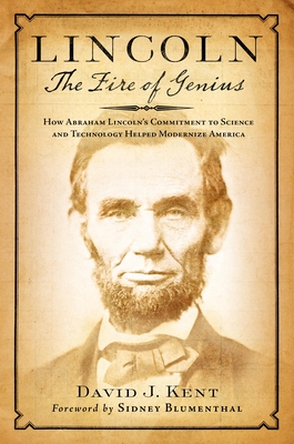 Lincoln: The Fire of Genius: How Abraham Lincoln's Commitment to Science and Technology Helped Modernize America By David J. Kent, Sidney Blumenthal (Foreword by) Cover Image