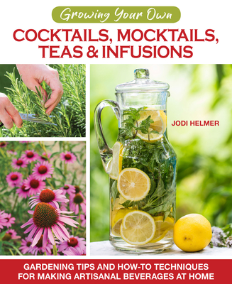 Growing Your Own Cocktails, Mocktails, Teas & Infusions: Gardening Tips and How-To Techniques for Making Artisanal Beverages at Home By Jodi Helmer Cover Image