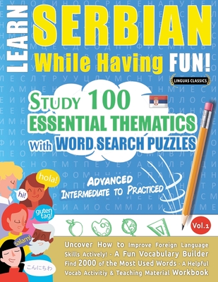 Learn Serbian While Having Fun! - Advanced: INTERMEDIATE TO PRACTICED - STUDY 100 ESSENTIAL THEMATICS WITH WORD SEARCH PUZZLES - VOL.1 - Uncover How t Cover Image