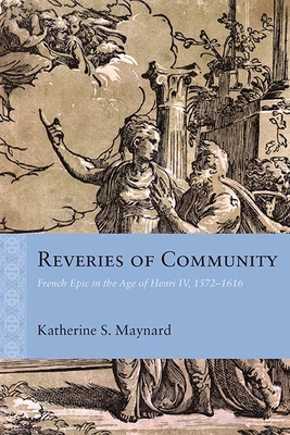 Reveries of Community: French Epic in the Age of Henri IV, 1572–1616 (Rethinking the Early Modern)