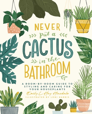 Never Put a Cactus in the Bathroom: A Room-by-Room Guide to Styling and Caring for Your Houseplants By Emily L. Hay Hinsdale, Loni Harris (Illustrator) Cover Image