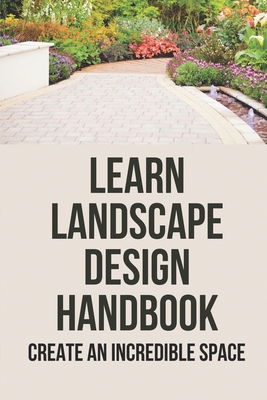 Learn Landscape Design Handbook: Create An Incredible Space: Learn Landscape Design By Olen Gaffke Cover Image