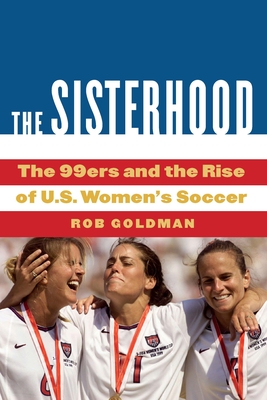 The Sisterhood: The 99ers and the Rise of U.S. Women's Soccer By Rob Goldman Cover Image
