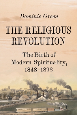 The Religious Revolution: The Birth of Modern Spirituality, 1848-1898 By Dominic Green Cover Image
