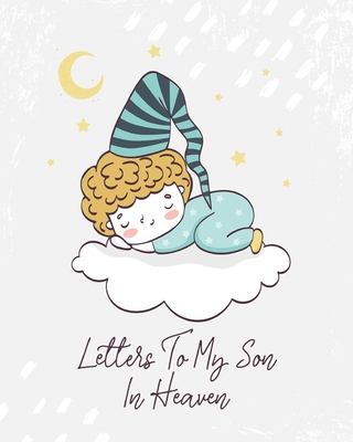 Letters To My Son In Heaven: A Diary Of All The Things I Wish I Could Say - Newborn Memories - Grief Journal - Loss of a Baby - Sorrowful Season - Cover Image