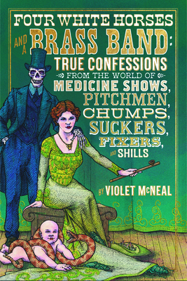 Four White Horses and a Brass Band: True Confessions from the World of Medicine Shows, Pitchmen, Chumps, Suckers, Fixers, and Shills By Violet McNeal Cover Image