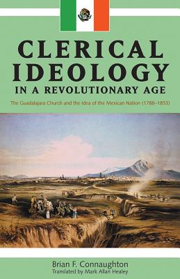 Clerical Ideology in a Revolutionary Age: The Guadalajara Church and the Idea of the Mexican Nation, 1788-1853 (Latin American and Caribbean Studies #3)