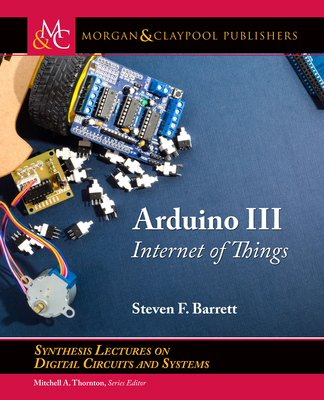 Arduino III: Internet of Things (Synthesis Lectures on Digital Circuits and Systems) By Steven F. Barrett Cover Image