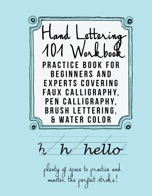 Hand Lettering 101 Workbook: Practice Book for Beginners and Experts Covering Faux Calligraphy, Pen Calligraphy, Brush Lettering, & Water Colors