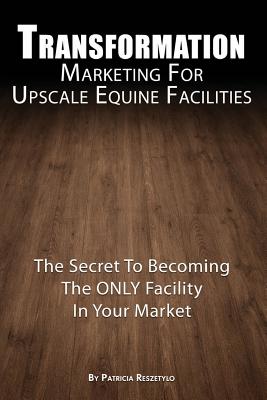 Transformation Marketing For UpscaleEquine Facilities: The Secret To Becoming The ONLY Horse Facility In Your Market