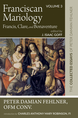 Franciscan Mariology--Francis, Clare, and Bonaventure: The Collected Essays of Peter Damian Fehlner, Ofm Conv: Volume 3 Cover Image