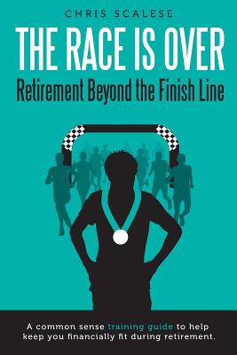The Race Is Over; Retirement Beyond the Finish Line: A Common Sense Training Guide to Help Keep You Financially Fit During Retirement By Chris Scalese Cover Image