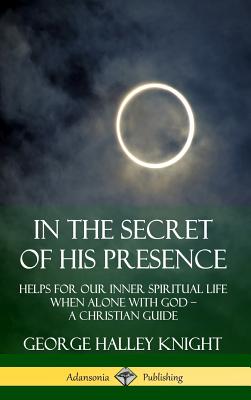 In the Secret of His Presence: Helps for our Inner Spiritual Life When Alone with God - A Christian Guide (Hardcover) Cover Image