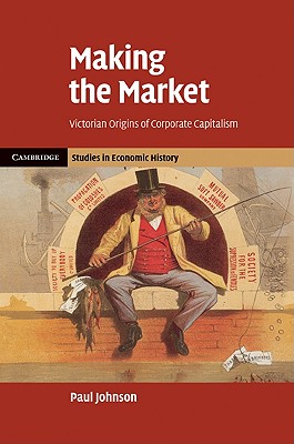 Making the Market: Victorian Origins of Corporate Capitalism (Cambridge Studies in Economic History - Second) Cover Image