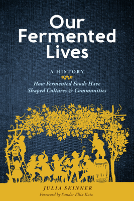 Our Fermented Lives: A History of How Fermented Foods Have Shaped Cultures & Communities By Julia Skinner Cover Image
