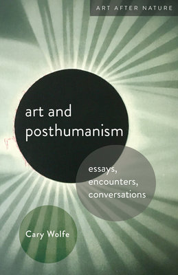 Art and Posthumanism: Essays, Encounters, Conversations (Art After Nature) By Cary Wolfe Cover Image