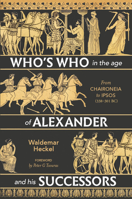 Who's Who in the Age of Alexander and His Successors: From Chaironeia to Ipsos (338-301 Bc) By Waldemar Heckel, Peter G. Tsouras (Foreword by) Cover Image