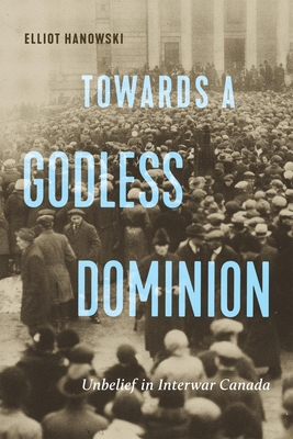 Towards a Godless Dominion: Unbelief in Interwar Canada (McGill-Queen's Studies in the History of Religion #99)
