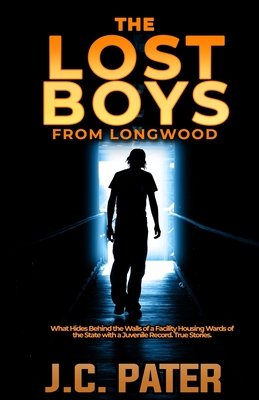 The Lost Boys from Longwood: What Hides Behind the Walls of a Facility Housing Wards of the State with a Juvenile Record. True Stories. By J. C. Pater Cover Image