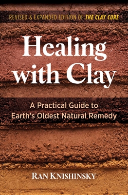 Healing with Clay: A Practical Guide to Earth's Oldest Natural Remedy By Ran Knishinsky Cover Image