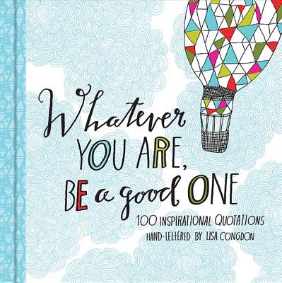 Whatever You Are, Be a Good One: 100 Inspirational Quotations Hand-Lettered by Lisa Congdon Cover Image