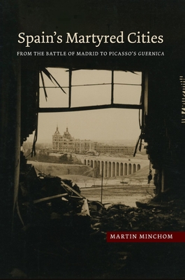 Spain's Martyred Cities: From the Battle of Madrid to Picasso's Guernica (The Canada Blanch / Sussex Academic Studies on Contemporary Spain) By Martin Minchom Cover Image