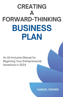 How to Create a Forward-Thinking Business Plan: An All-Inclusive Manual for Beginning Your Entrepreneurial Adventure in 2024