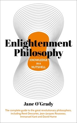 Knowledge in a Nutshell: Enlightenment Philosophy: The Complete Guide to the Great Revolutionary Philosophers, Including René Descartes, Jean-Jacques By Jane O'Grady Cover Image